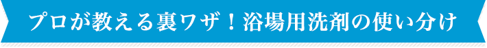 プロが教える裏ワザ!浴場用洗剤の使い分け